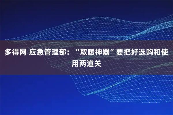 多得网 应急管理部：“取暖神器”要把好选购和使用两道关