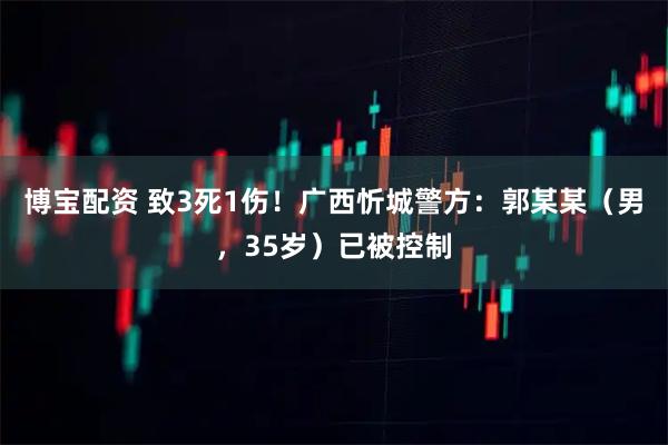 博宝配资 致3死1伤！广西忻城警方：郭某某（男，35岁）已被控制