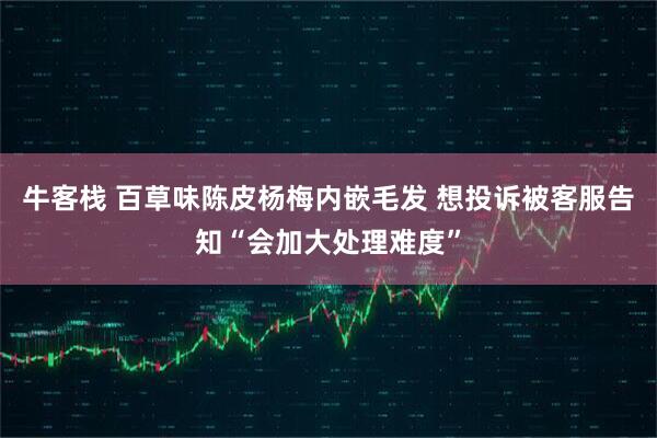 牛客栈 百草味陈皮杨梅内嵌毛发 想投诉被客服告知“会加大处理难度”