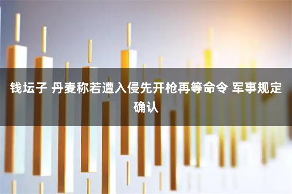 钱坛子 丹麦称若遭入侵先开枪再等命令 军事规定确认