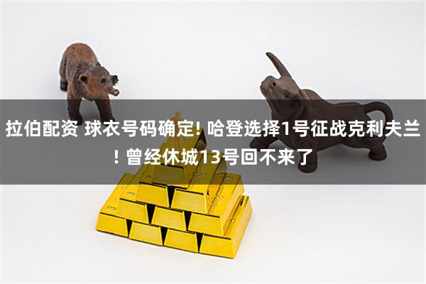拉伯配资 球衣号码确定! 哈登选择1号征战克利夫兰! 曾经休城13号回不来了