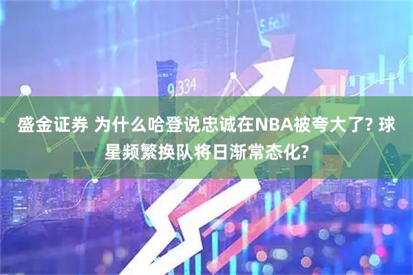 盛金证券 为什么哈登说忠诚在NBA被夸大了? 球星频繁换队将日渐常态化?