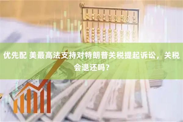 优先配 美最高法支持对特朗普关税提起诉讼，关税会退还吗？