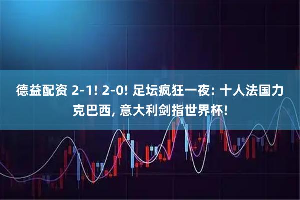 德益配资 2-1! 2-0! 足坛疯狂一夜: 十人法国力克巴西, 意大利剑指世界杯!