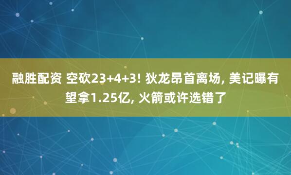 融胜配资 空砍23+4+3! 狄龙昂首离场, 美记曝有望拿1.25亿, 火箭或许选错了