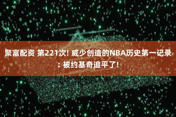 聚富配资 第221次! 威少创造的NBA历史第一记录: 被约基奇追平了!