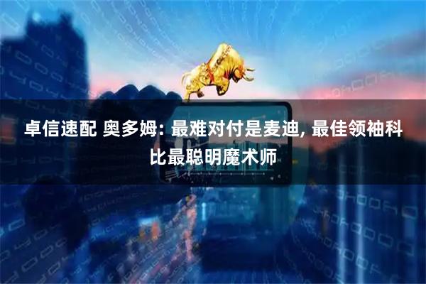 卓信速配 奥多姆: 最难对付是麦迪, 最佳领袖科比最聪明魔术师
