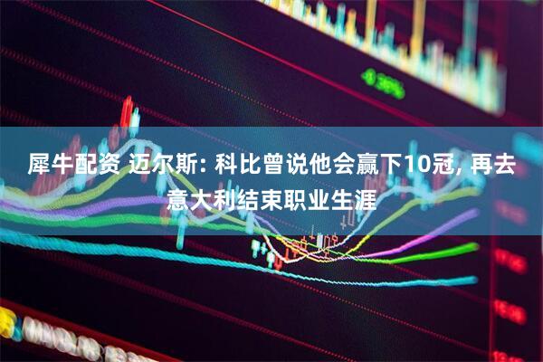 犀牛配资 迈尔斯: 科比曾说他会赢下10冠, 再去意大利结束职业生涯