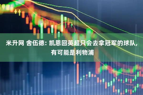 米升网 舍伍德: 凯恩回英超只会去拿冠军的球队, 有可能是利物浦